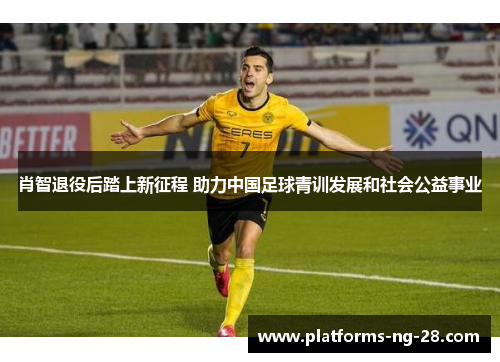 肖智退役后踏上新征程 助力中国足球青训发展和社会公益事业 肖智退役后踏上新征程 助力中国足球青训发展和社会公益事业