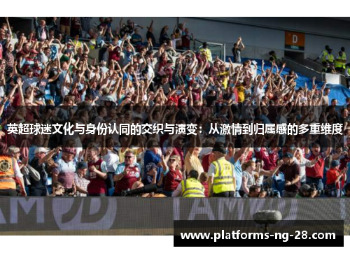 英超球迷文化与身份认同的交织与演变:从激情到归属感的多重维度 英超球迷文化与身份认同的交织与演变:从激情到归属感的多重维度