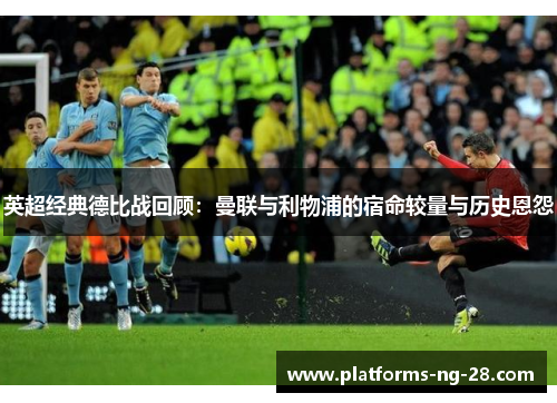 英超经典德比战回顾:曼联与利物浦的宿命较量与历史恩怨 英超经典德比战回顾:曼联与利物浦的宿命较量与历史恩怨