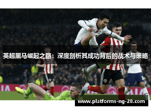 英超黑马崛起之路:深度剖析其成功背后的战术与策略 英超黑马崛起之路:深度剖析其成功背后的战术与策略