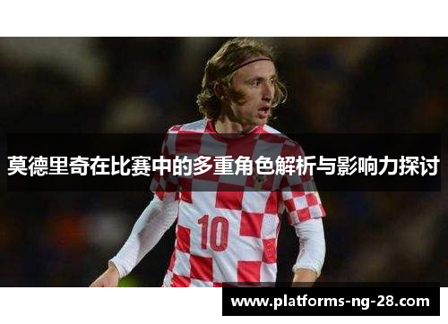 莫德里奇在比赛中的多重角色解析与影响力探讨 莫德里奇在比赛中的多重角色解析与影响力探讨