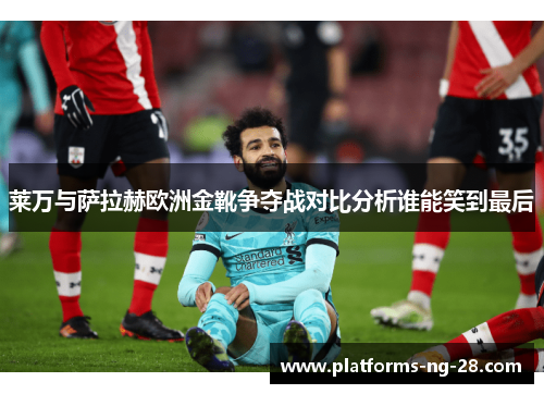 莱万与萨拉赫欧洲金靴争夺战对比分析谁能笑到最后