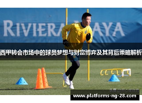 西甲转会市场中的球员梦想与财富博弈及其背后策略解析 西甲转会市场中的球员梦想与财富博弈及其背后策略解析