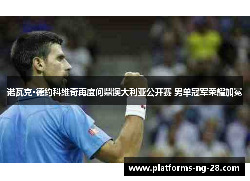 诺瓦克·德约科维奇再度问鼎澳大利亚公开赛 男单冠军荣耀加冕 诺瓦克·德约科维奇再度问鼎澳大利亚公开赛 男单冠军荣耀加冕