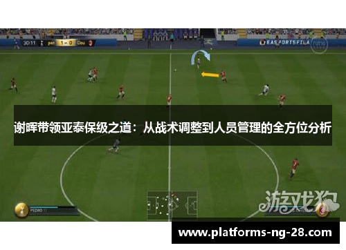 谢晖带领亚泰保级之道:从战术调整到人员管理的全方位分析 谢晖带领亚泰保级之道:从战术调整到人员管理的全方位分析