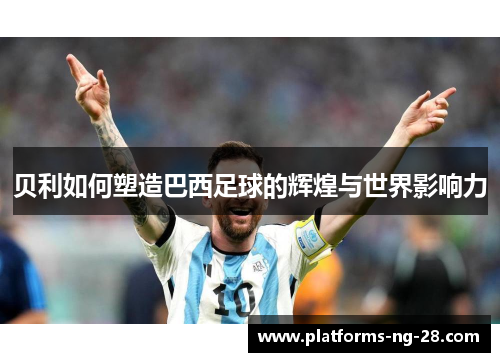 贝利如何塑造巴西足球的辉煌与世界影响力 贝利如何塑造巴西足球的辉煌与世界影响力