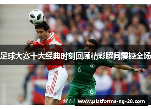 足球大赛十大经典时刻回顾精彩瞬间震撼全场 足球大赛十大经典时刻回顾精彩瞬间震撼全场