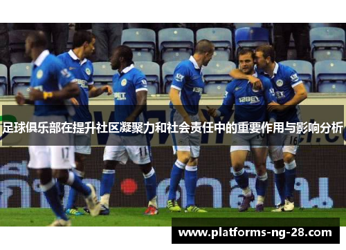 足球俱乐部在提升社区凝聚力和社会责任中的重要作用与影响分析 足球俱乐部在提升社区凝聚力和社会责任中的重要作用与影响分析