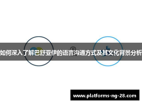 如何深入了解巴舒亚伊的语言沟通方式及其文化背景分析 如何深入了解巴舒亚伊的语言沟通方式及其文化背景分析