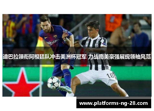 迪巴拉领衔阿根廷队冲击美洲杯冠军 力战南美豪强展现领袖风范 迪巴拉领衔阿根廷队冲击美洲杯冠军 力战南美豪强展现领袖风范