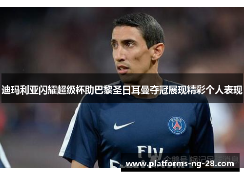 迪玛利亚闪耀超级杯助巴黎圣日耳曼夺冠展现精彩个人表现 迪玛利亚闪耀超级杯助巴黎圣日耳曼夺冠展现精彩个人表现