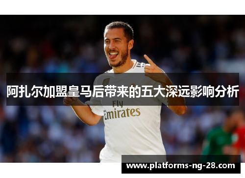 阿扎尔加盟皇马后带来的五大深远影响分析 阿扎尔加盟皇马后带来的五大深远影响分析