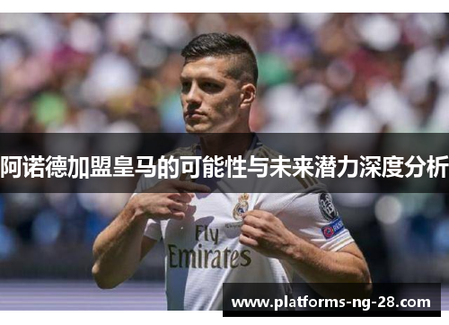 阿诺德加盟皇马的可能性与未来潜力深度分析 阿诺德加盟皇马的可能性与未来潜力深度分析