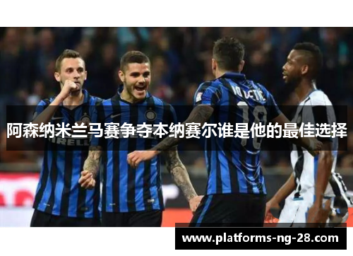 阿森纳米兰马赛争夺本纳赛尔谁是他的最佳选择 阿森纳米兰马赛争夺本纳赛尔谁是他的最佳选择