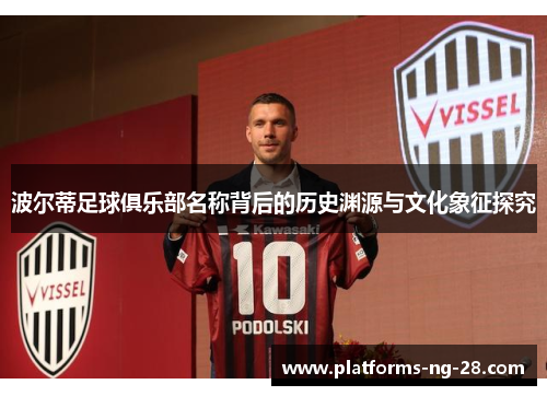 波尔蒂足球俱乐部名称背后的历史渊源与文化象征探究 波尔蒂足球俱乐部名称背后的历史渊源与文化象征探究