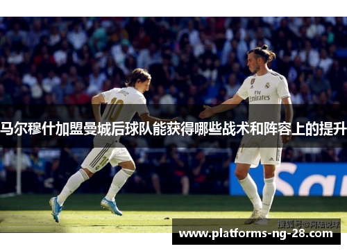 马尔穆什加盟曼城后球队能获得哪些战术和阵容上的提升