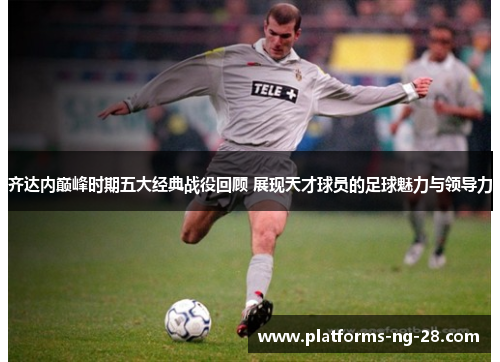 齐达内巅峰时期五大经典战役回顾 展现天才球员的足球魅力与领导力
