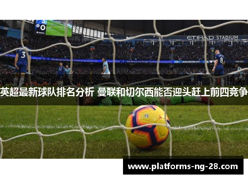 英超最新球队排名分析 曼联和切尔西能否迎头赶上前四竞争 英超最新球队排名分析 曼联和切尔西能否迎头赶上前四竞争