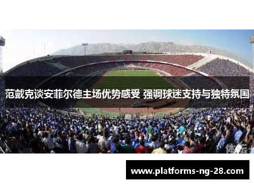 范戴克谈安菲尔德主场优势感受 强调球迷支持与独特氛围 范戴克谈安菲尔德主场优势感受 强调球迷支持与独特氛围