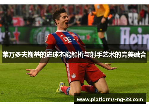 莱万多夫斯基的进球本能解析与射手艺术的完美融合