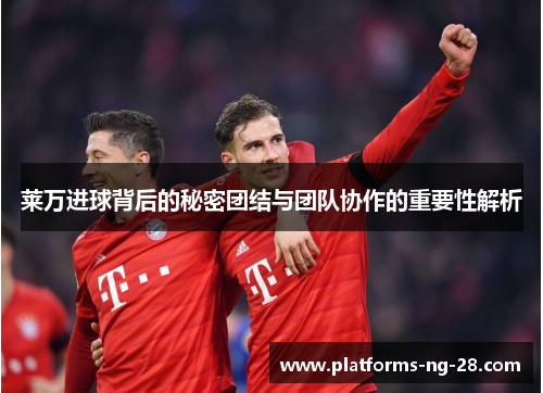 莱万进球背后的秘密团结与团队协作的重要性解析 莱万进球背后的秘密团结与团队协作的重要性解析