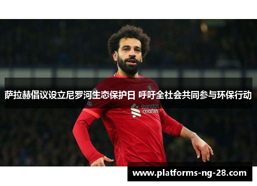 萨拉赫倡议设立尼罗河生态保护日 呼吁全社会共同参与环保行动