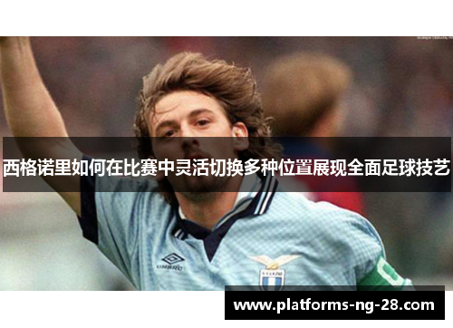 西格诺里如何在比赛中灵活切换多种位置展现全面足球技艺