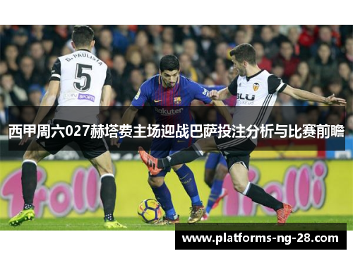西甲周六027赫塔费主场迎战巴萨投注分析与比赛前瞻