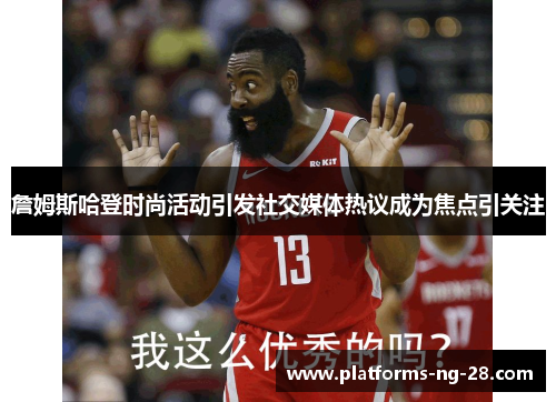 詹姆斯哈登时尚活动引发社交媒体热议成为焦点引关注 詹姆斯哈登时尚活动引发社交媒体热议成为焦点引关注