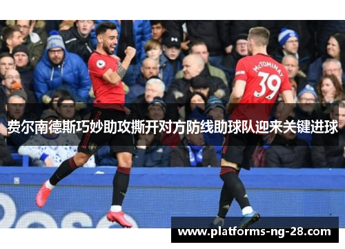 费尔南德斯巧妙助攻撕开对方防线助球队迎来关键进球 费尔南德斯巧妙助攻撕开对方防线助球队迎来关键进球