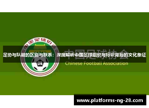 足协与队徽的区别与联系:深度解析中国足球组织与标识背后的文化象征 足协与队徽的区别与联系:深度解析中国足球组织与标识背后的文化象征