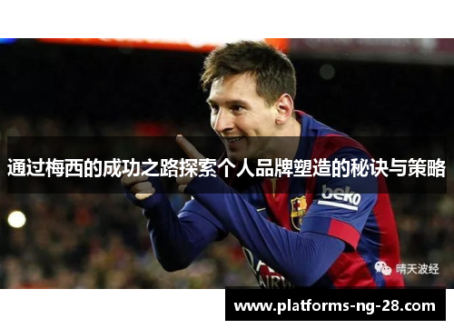 通过梅西的成功之路探索个人品牌塑造的秘诀与策略 通过梅西的成功之路探索个人品牌塑造的秘诀与策略