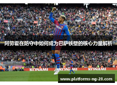 阿劳霍在防守中如何成为巴萨铁壁的核心力量解析 阿劳霍在防守中如何成为巴萨铁壁的核心力量解析