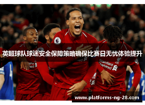 英超球队球迷安全保障策略确保比赛日无忧体验提升