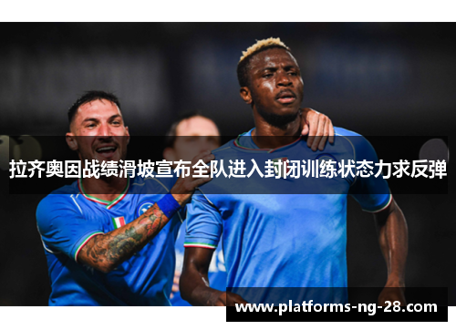 拉齐奥因战绩滑坡宣布全队进入封闭训练状态力求反弹