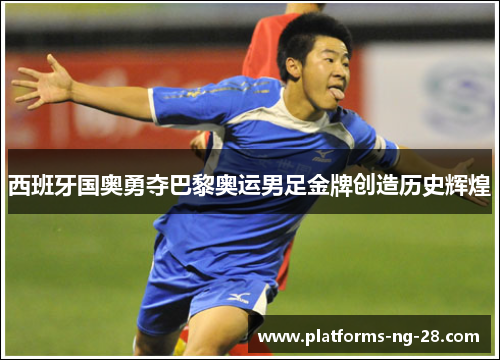 西班牙国奥勇夺巴黎奥运男足金牌创造历史辉煌