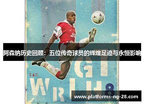 阿森纳历史回顾:五位传奇球员的辉煌足迹与永恒影响 阿森纳历史回顾:五位传奇球员的辉煌足迹与永恒影响
