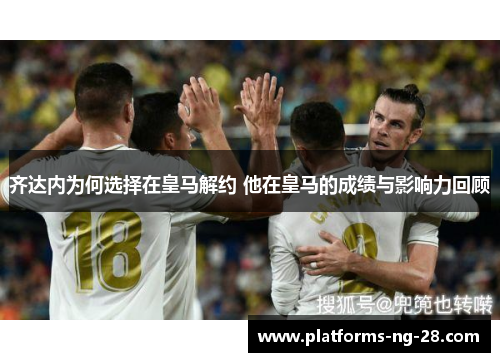 齐达内为何选择在皇马解约 他在皇马的成绩与影响力回顾 齐达内为何选择在皇马解约 他在皇马的成绩与影响力回顾