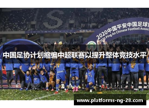 中国足协计划缩编中超联赛以提升整体竞技水平 中国足协计划缩编中超联赛以提升整体竞技水平