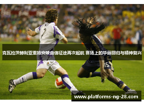 克瓦拉茨赫利亚重拾突破自信征途再次起航 赛场上的华丽回归与精神复兴 克瓦拉茨赫利亚重拾突破自信征途再次起航 赛场上的华丽回归与精神复兴