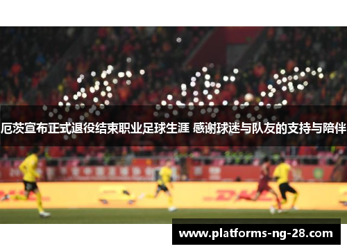 厄茨宣布正式退役结束职业足球生涯 感谢球迷与队友的支持与陪伴 厄茨宣布正式退役结束职业足球生涯 感谢球迷与队友的支持与陪伴