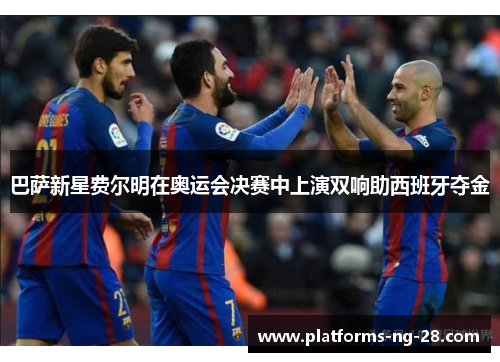 巴萨新星费尔明在奥运会决赛中上演双响助西班牙夺金 巴萨新星费尔明在奥运会决赛中上演双响助西班牙夺金